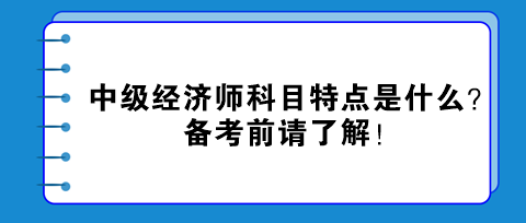 中級經(jīng)濟(jì)師科目特點是什么？備考前請了解！