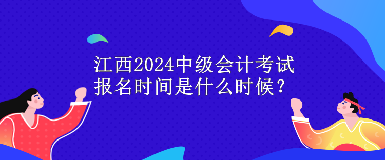 江西2024中級會計考試報名時間是什么時候？