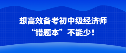 想高效備考初中級(jí)經(jīng)濟(jì)師 “錯(cuò)題本”不能少！