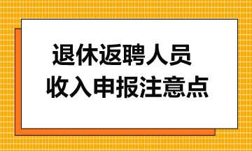 一文了解離退休返聘人員收入申報注意點