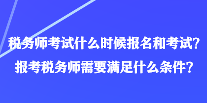 稅務(wù)師考試什么時(shí)候報(bào)名和考試？報(bào)考稅務(wù)師需要滿足什么條件？