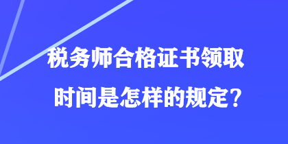 稅務(wù)師合格證書領(lǐng)取時間是怎樣的規(guī)定？