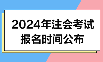 2024年注會考試報名時間和考試時間公布