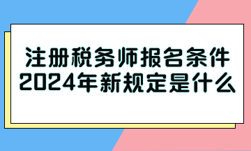 注冊稅務(wù)師報(bào)名條件2024年新規(guī)定是什么