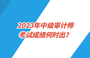 2023年中級審計師考試成績何時出？