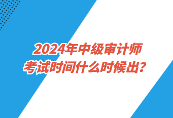 2024年中級審計師考試時間什么時候出？