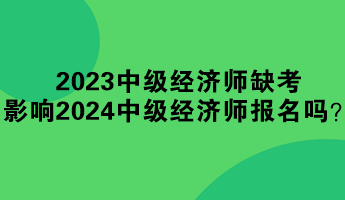 2023年中級經(jīng)濟師缺考 影響2024年中級經(jīng)濟師報名嗎？