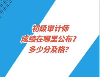 初級審計師成績在哪里公布？多少分及格？