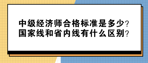 中級(jí)經(jīng)濟(jì)師合格標(biāo)準(zhǔn)是多少？國家線和省內(nèi)線有什么區(qū)別？