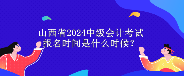 山西省2024中級會計考試報名時間是什么時候？