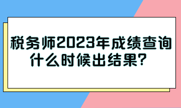 稅務(wù)師2023年成績查詢什么時(shí)候出結(jié)果？