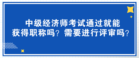 中級經(jīng)濟(jì)師考試通過就能獲得職稱嗎？需要進(jìn)行評審嗎？