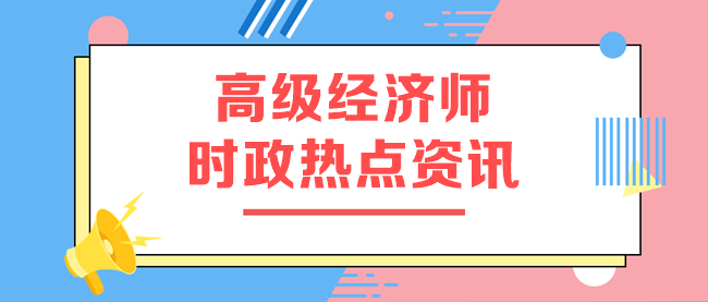 高級經(jīng)濟師時政熱點