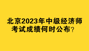 北京2023年中級(jí)經(jīng)濟(jì)師考試成績(jī)何時(shí)公布？