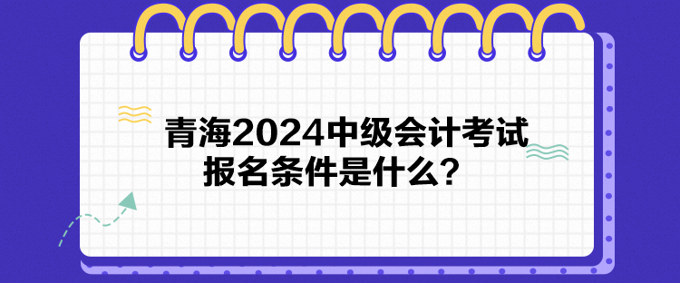 青海2024中級會計考試報名條件是什么？