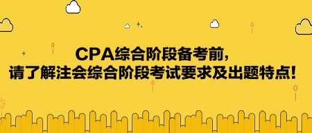 CPA綜合階段備考前，請了解注會綜合階段考試要求及出題特點！