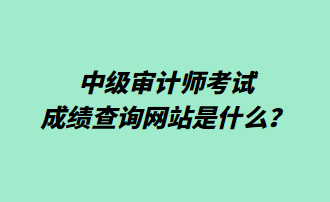 中級審計師考試成績查詢網(wǎng)站是什么？