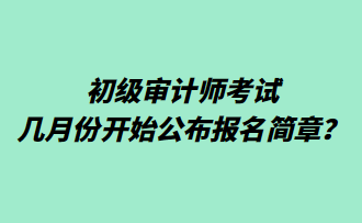 初級審計師考試幾月份開始公布報名簡章？