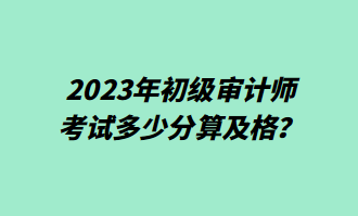 2023年初級(jí)審計(jì)師考試多少分算及格？