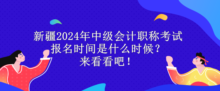 新疆2024年中級會計職稱考試報名時間是什么時候？來看看吧！