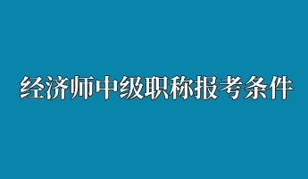 經(jīng)濟(jì)師中級職稱報考條件