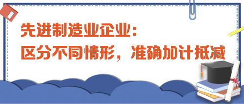 先進制造業(yè)企業(yè)：區(qū)分不同情形，準確加計抵減