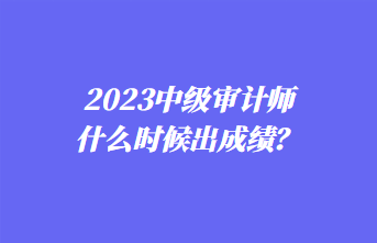 2023中級(jí)審計(jì)師什么時(shí)候出成績？