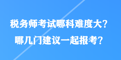 稅務師考試哪科難度大？哪幾門建議一起報考？