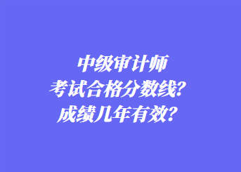 中級(jí)審計(jì)師考試合格分?jǐn)?shù)線？成績幾年有效？