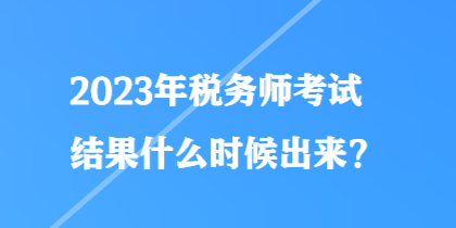 2023年稅務(wù)師考試結(jié)果什么時候出來？