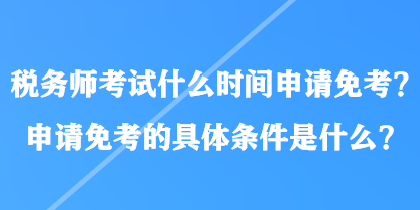 稅務(wù)師考試什么時(shí)間申請(qǐng)免考？申請(qǐng)免考的具體條件是什么？