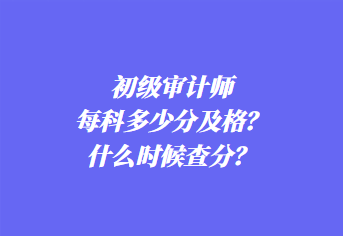 初級審計師每科多少分及格？什么時候查分？