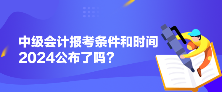 中級(jí)會(huì)計(jì)報(bào)考條件和時(shí)間2024公布了嗎？