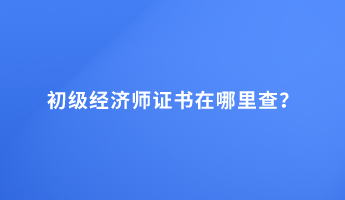 初級經(jīng)濟師證書在哪里查？