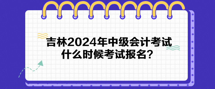 吉林2024年中級會計考試什么時候考試報名？