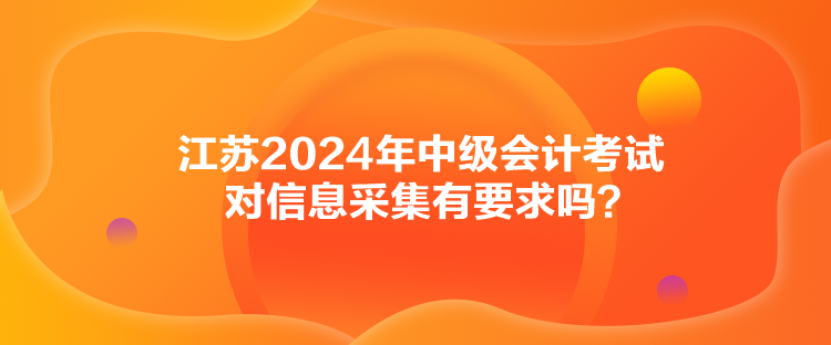 江蘇2024年中級(jí)會(huì)計(jì)考試對(duì)信息采集有要求嗎？