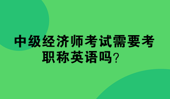 中級經(jīng)濟(jì)師考試需要考職稱英語嗎？