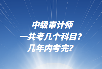 中級(jí)審計(jì)師一共考幾個(gè)科目？幾年內(nèi)考完？