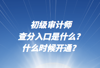 初級(jí)審計(jì)師查分入口是什么？什么時(shí)候開(kāi)通？