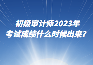 初級(jí)審計(jì)師2023年考試成績(jī)什么時(shí)候出來(lái)？