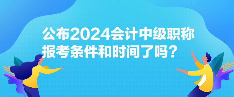 公布2024會計(jì)中級職稱報(bào)考條件和時(shí)間了嗎？