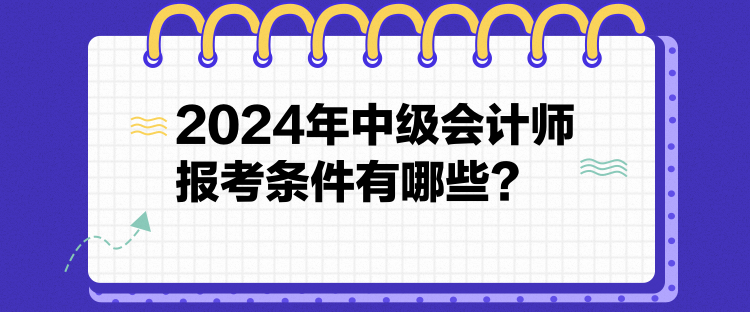 2024年中級(jí)會(huì)計(jì)師報(bào)考條件有哪些？