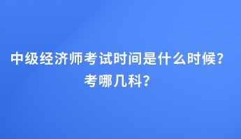 中級經(jīng)濟(jì)師考試時(shí)間是什么時(shí)候？考哪幾科？