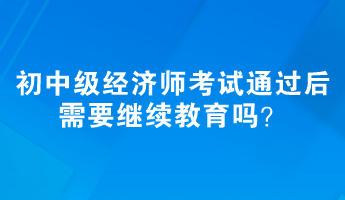 初、中級(jí)經(jīng)濟(jì)師考試通過后需要繼續(xù)教育嗎？