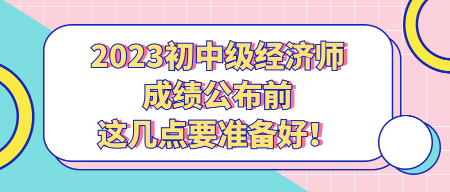 2023初中級經(jīng)濟(jì)師成績公布前 這幾點(diǎn)要準(zhǔn)備好！