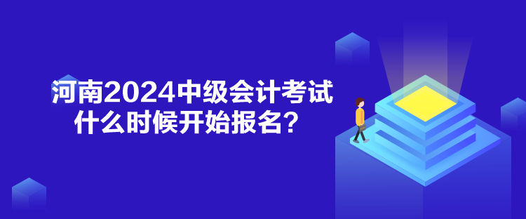 河南2024中級會計考試什么時候開始報名？