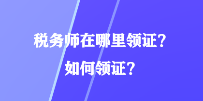 稅務(wù)師在哪里領(lǐng)證？如何領(lǐng)證？