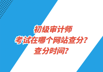 初級審計(jì)師考試在哪個(gè)網(wǎng)站查分？查分時(shí)間？