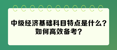 2024年中級經(jīng)濟(jì)基礎(chǔ)科目特點(diǎn)是什么？如何高效備考？