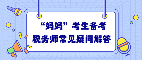 “媽媽”考生備考稅務師常見疑問解答